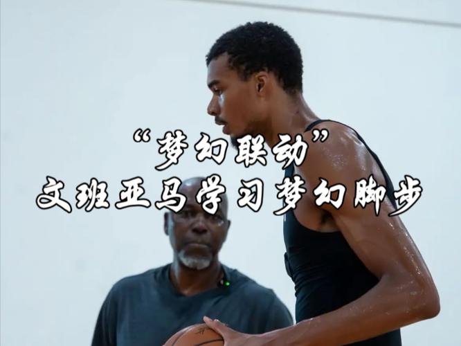 奥拉朱旺：文班亚马很愿意跟我练 他想知道我脚步背后的秘诀